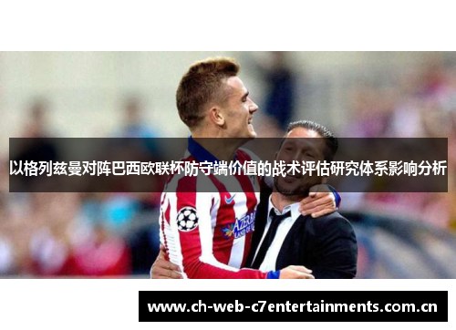以格列兹曼对阵巴西欧联杯防守端价值的战术评估研究体系影响分析