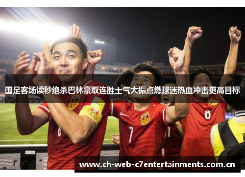 国足客场读秒绝杀巴林豪取连胜士气大振点燃球迷热血冲击更高目标 国足客场读秒绝杀巴林豪取连胜士气大振点燃球迷热血冲击更高目标