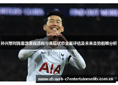 孙兴慜对阵里昂表现透视与英超状态全面评估及未来走势前瞻分析