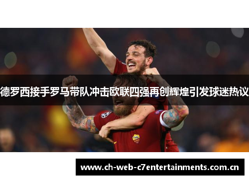 德罗西接手罗马带队冲击欧联四强再创辉煌引发球迷热议