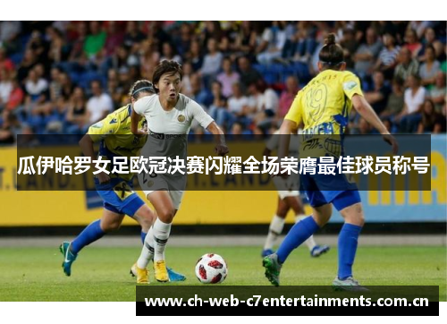瓜伊哈罗女足欧冠决赛闪耀全场荣膺最佳球员称号 瓜伊哈罗女足欧冠决赛闪耀全场荣膺最佳球员称号