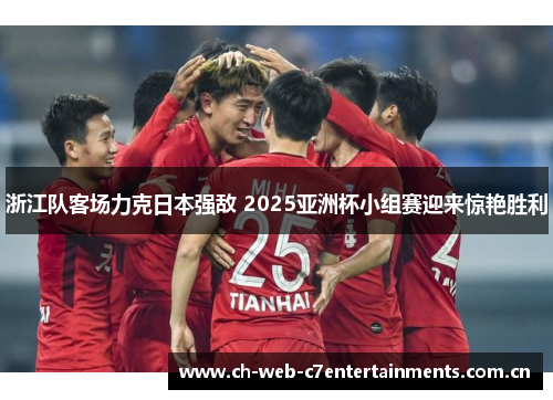 浙江队客场力克日本强敌 2025亚洲杯小组赛迎来惊艳胜利